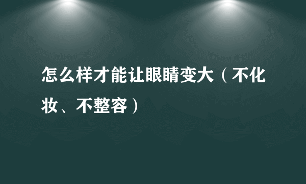 怎么样才能让眼睛变大（不化妆、不整容）