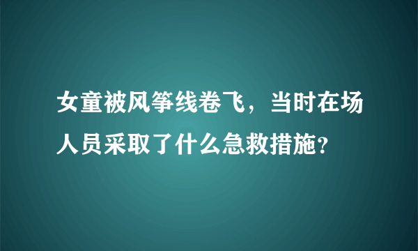 女童被风筝线卷飞，当时在场人员采取了什么急救措施？