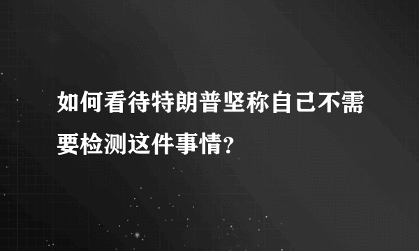 如何看待特朗普坚称自己不需要检测这件事情？