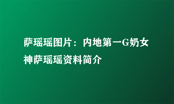 萨瑶瑶图片：内地第一G奶女神萨瑶瑶资料简介