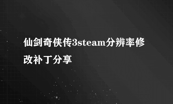 仙剑奇侠传3steam分辨率修改补丁分享