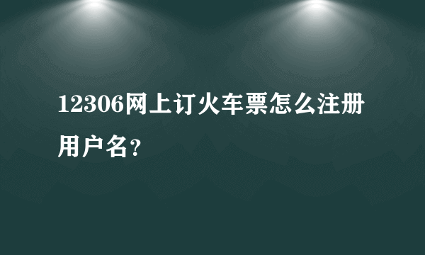 12306网上订火车票怎么注册用户名？