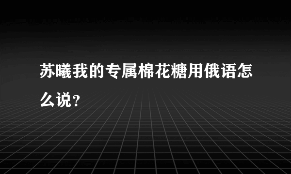 苏曦我的专属棉花糖用俄语怎么说？