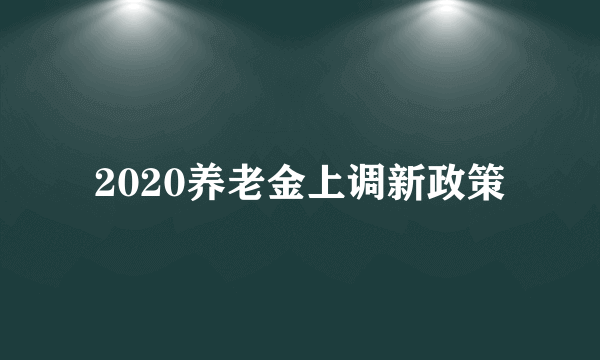 2020养老金上调新政策