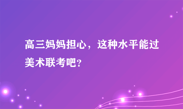 高三妈妈担心，这种水平能过美术联考吧？