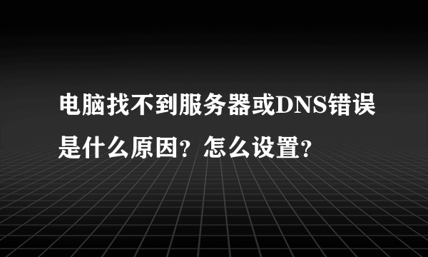 电脑找不到服务器或DNS错误是什么原因？怎么设置？