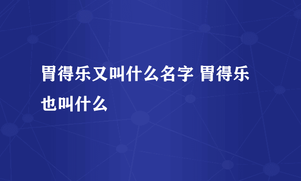 胃得乐又叫什么名字 胃得乐也叫什么