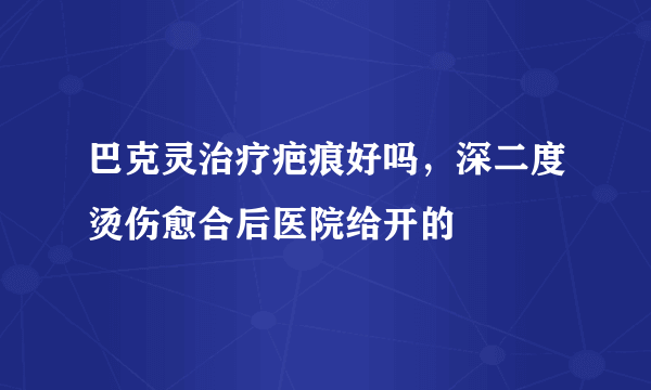 巴克灵治疗疤痕好吗，深二度烫伤愈合后医院给开的