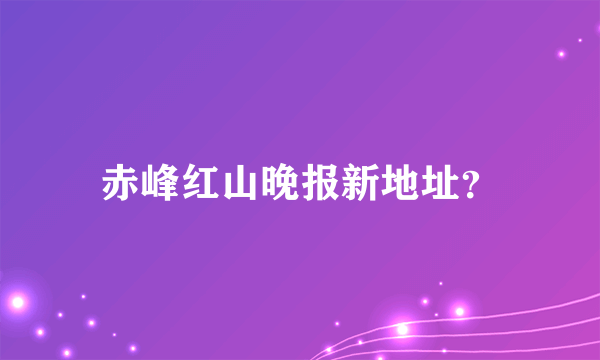 赤峰红山晚报新地址？