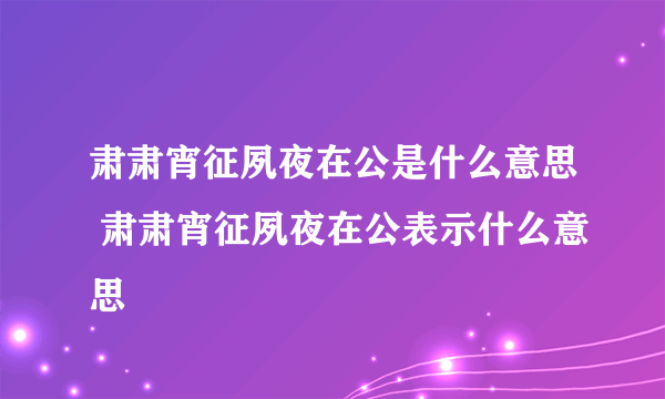 肃肃宵征夙夜在公是什么意思 肃肃宵征夙夜在公表示什么意思