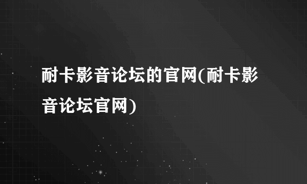 耐卡影音论坛的官网(耐卡影音论坛官网)