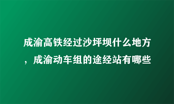 成渝高铁经过沙坪坝什么地方，成渝动车组的途经站有哪些