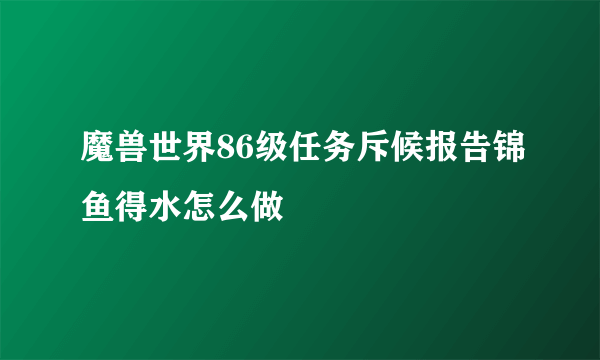 魔兽世界86级任务斥候报告锦鱼得水怎么做