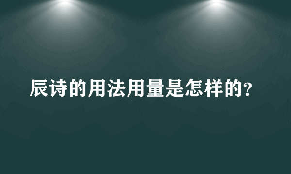 辰诗的用法用量是怎样的？