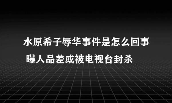 水原希子辱华事件是怎么回事 曝人品差或被电视台封杀