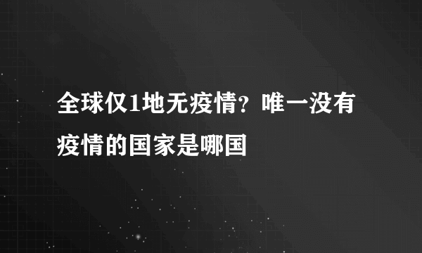 全球仅1地无疫情？唯一没有疫情的国家是哪国