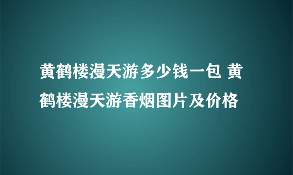 黄鹤楼漫天游多少钱一包 黄鹤楼漫天游香烟图片及价格