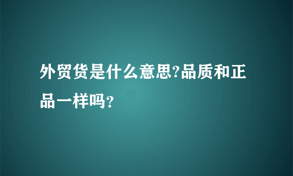 外贸货是什么意思?品质和正品一样吗？