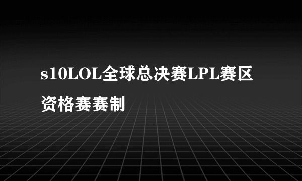 s10LOL全球总决赛LPL赛区资格赛赛制