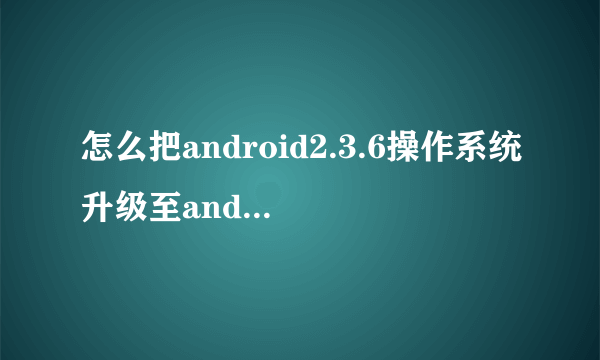 怎么把android2.3.6操作系统升级至android 4.0版本