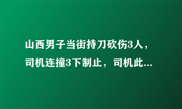 山西男子当街持刀砍伤3人，司机连撞3下制止，司机此举避免了什么后果？