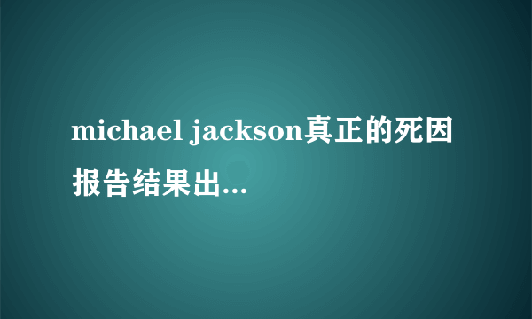 michael jackson真正的死因报告结果出来了吗?