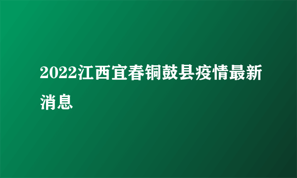 2022江西宜春铜鼓县疫情最新消息