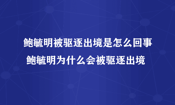 鲍毓明被驱逐出境是怎么回事 鲍毓明为什么会被驱逐出境