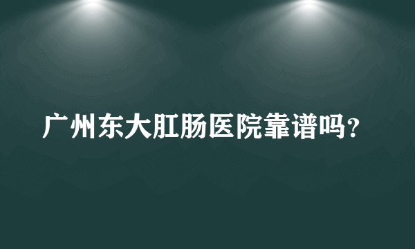 广州东大肛肠医院靠谱吗？