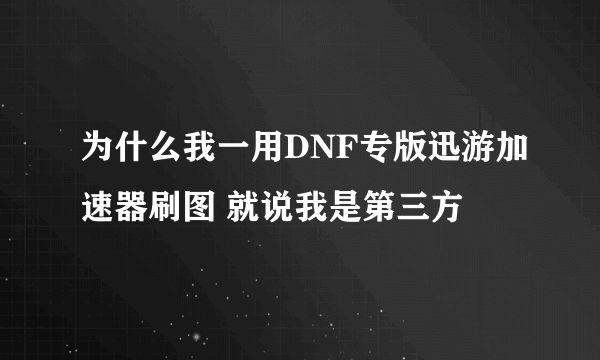 为什么我一用DNF专版迅游加速器刷图 就说我是第三方