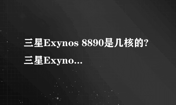 三星Exynos 8890是几核的?三星Exynos 8890是八核cpu吗