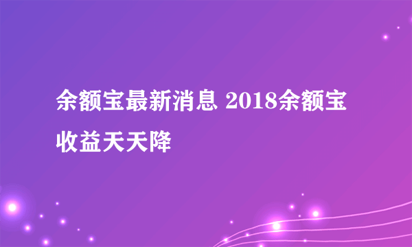 余额宝最新消息 2018余额宝收益天天降