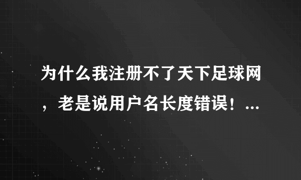 为什么我注册不了天下足球网，老是说用户名长度错误！！！或者谁帮我注册一个，谢谢！！！