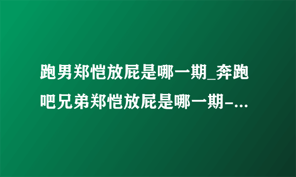 跑男郑恺放屁是哪一期_奔跑吧兄弟郑恺放屁是哪一期-你知道吗