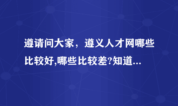 遵请问大家，遵义人才网哪些比较好,哪些比较差?知道的说一下如题 谢谢了