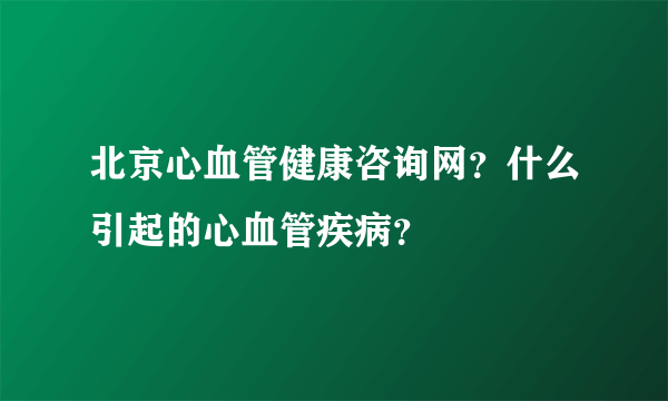 北京心血管健康咨询网？什么引起的心血管疾病？