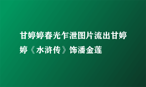 甘婷婷春光乍泄图片流出甘婷婷《水浒传》饰潘金莲