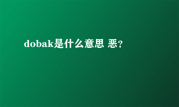 dobak是什么意思 恶？