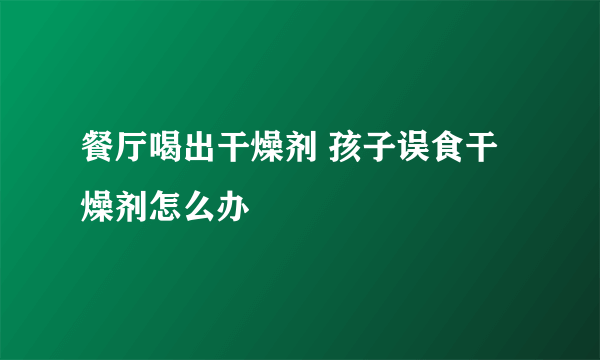 餐厅喝出干燥剂 孩子误食干燥剂怎么办