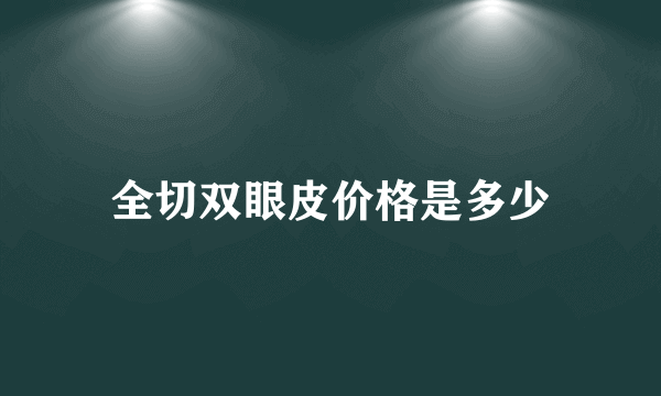 全切双眼皮价格是多少