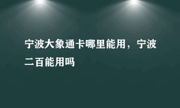 宁波大象通卡哪里能用，宁波二百能用吗