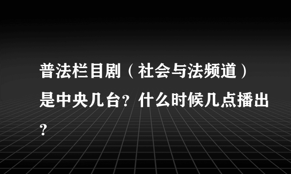 普法栏目剧（社会与法频道）是中央几台？什么时候几点播出？