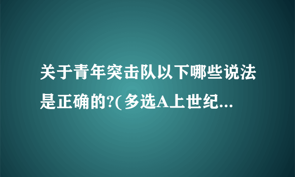 关于青年突击队以下哪些说法是正确的?(多选A上世纪五十年代开始广泛组建例B以