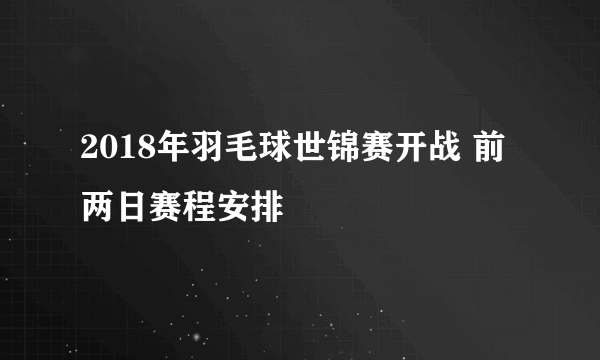 2018年羽毛球世锦赛开战 前两日赛程安排