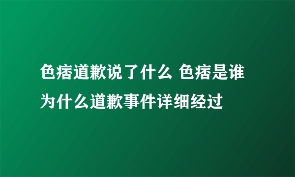 色痞道歉说了什么 色痞是谁为什么道歉事件详细经过