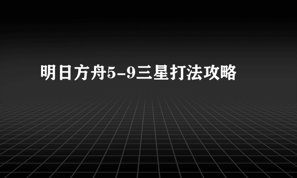 明日方舟5-9三星打法攻略