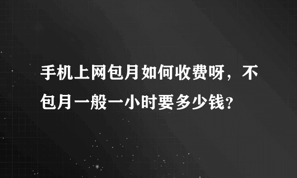 手机上网包月如何收费呀，不包月一般一小时要多少钱？