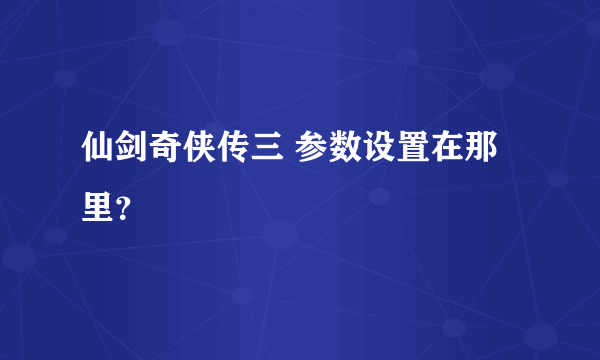 仙剑奇侠传三 参数设置在那里？