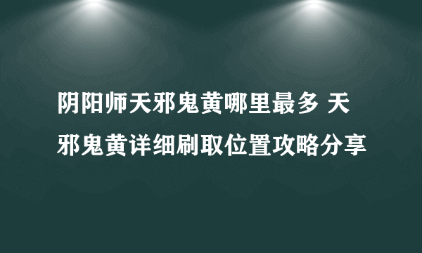 阴阳师天邪鬼黄哪里最多 天邪鬼黄详细刷取位置攻略分享