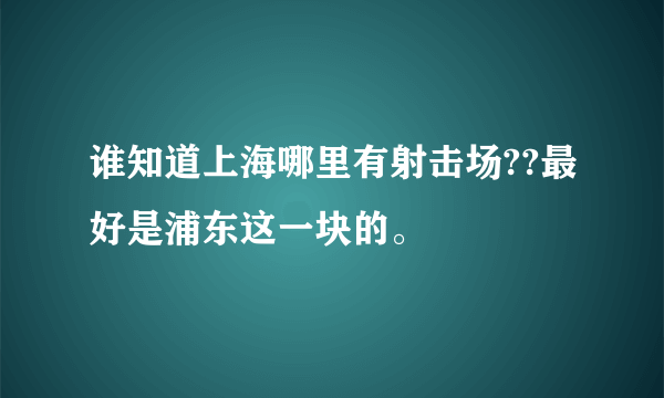 谁知道上海哪里有射击场??最好是浦东这一块的。